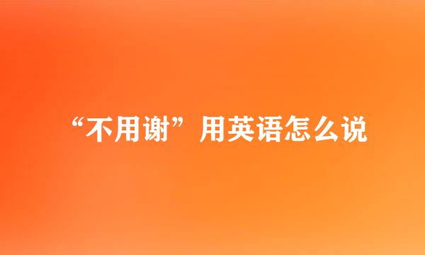 “不用谢”用英语怎么说