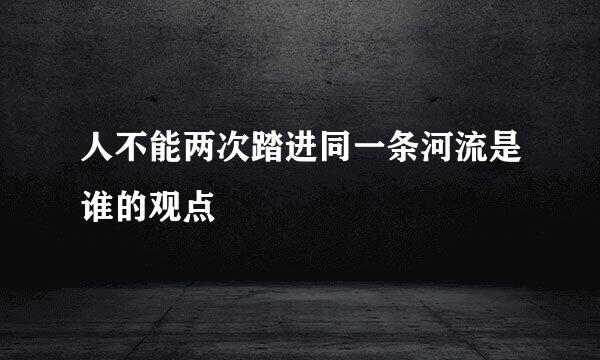 人不能两次踏进同一条河流是谁的观点