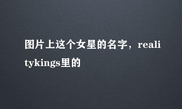 图片上这个女星的名字，realitykings里的