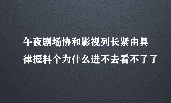 午夜剧场协和影视列长紧由具律握料个为什么进不去看不了了