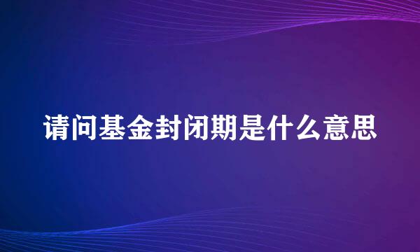 请问基金封闭期是什么意思