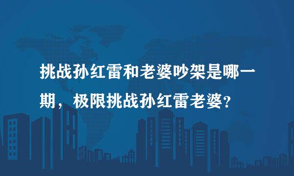 挑战孙红雷和老婆吵架是哪一期，极限挑战孙红雷老婆？