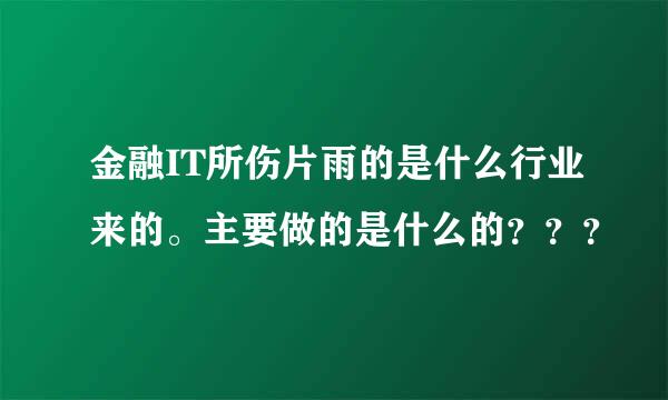 金融IT所伤片雨的是什么行业来的。主要做的是什么的？？？