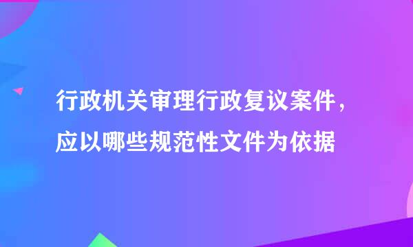 行政机关审理行政复议案件，应以哪些规范性文件为依据