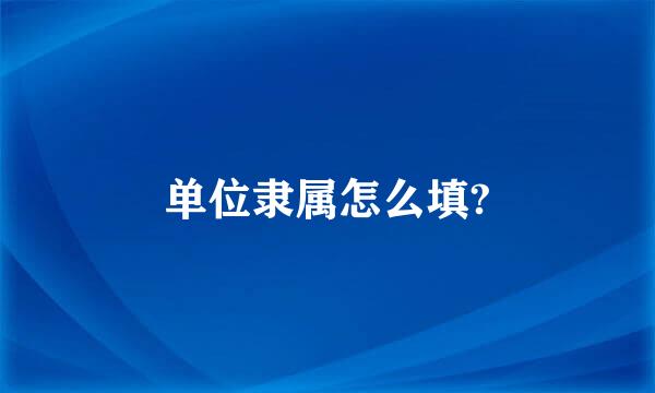 单位隶属怎么填?