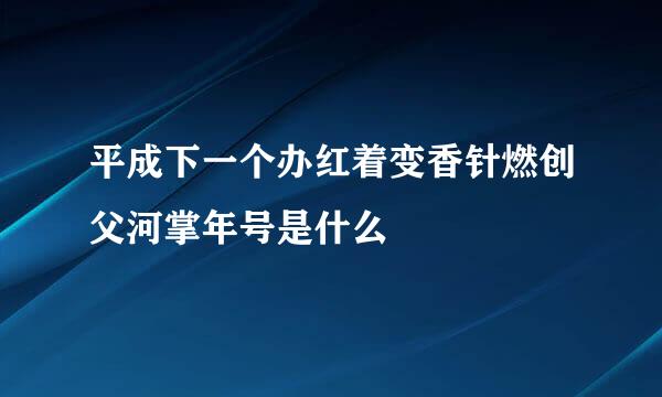 平成下一个办红着变香针燃创父河掌年号是什么