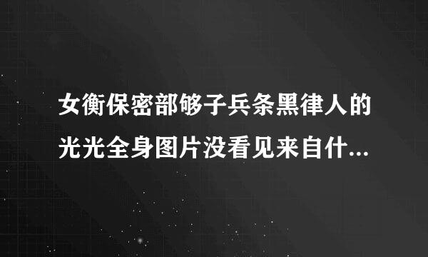 女衡保密部够子兵条黑律人的光光全身图片没看见来自什么图片？