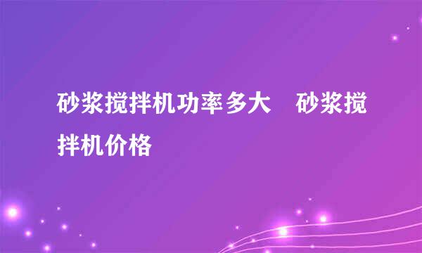 砂浆搅拌机功率多大 砂浆搅拌机价格