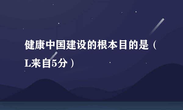 健康中国建设的根本目的是（L来自5分）