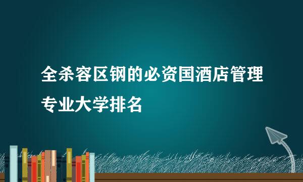 全杀容区钢的必资国酒店管理专业大学排名