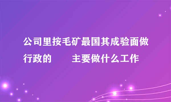 公司里按毛矿最国其成验面做行政的  主要做什么工作