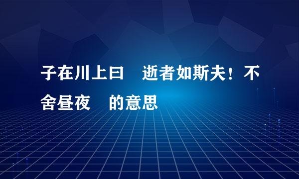 子在川上曰 逝者如斯夫！不舍昼夜 的意思