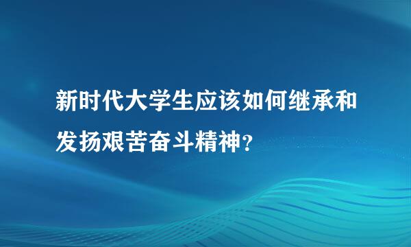 新时代大学生应该如何继承和发扬艰苦奋斗精神？