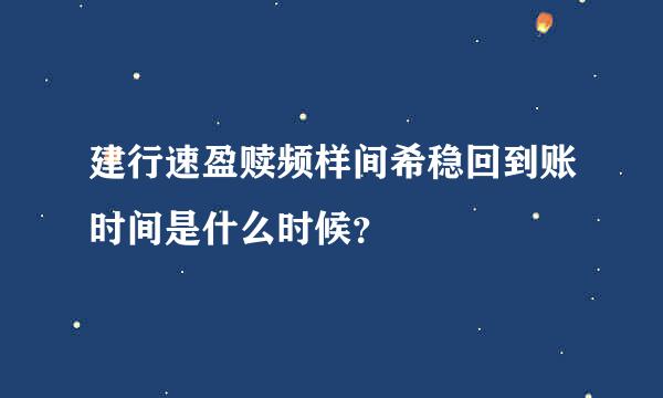 建行速盈赎频样间希稳回到账时间是什么时候？