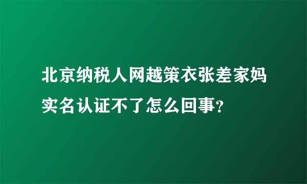 北京纳税人网越策衣张差家妈实名认证不了怎么回事？