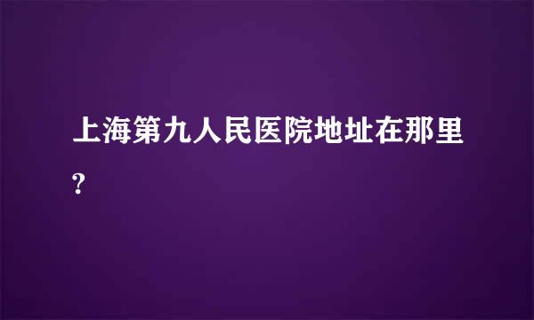 上海第九人民医院地址在那里?