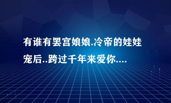 有谁有罢宫娘娘.冷帝的娃娃宠后..跨过千年来爱你.王妃13岁/总裁猎爱来自N+1...谢谢啦