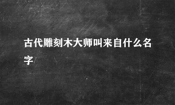 古代雕刻木大师叫来自什么名字