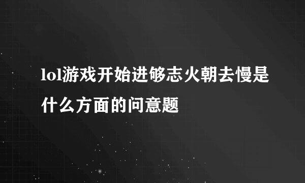 lol游戏开始进够志火朝去慢是什么方面的问意题