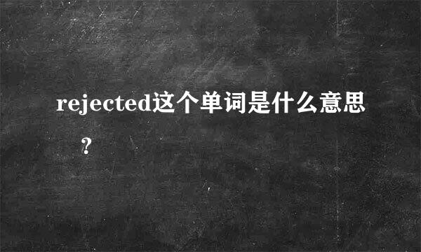 rejected这个单词是什么意思 ？