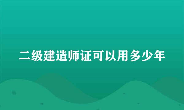 二级建造师证可以用多少年