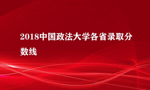 2018中国政法大学各省录取分数线