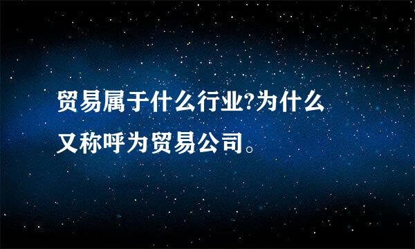 贸易属于什么行业?为什么 又称呼为贸易公司。