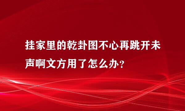 挂家里的乾卦图不心再跳开未声啊文方用了怎么办？