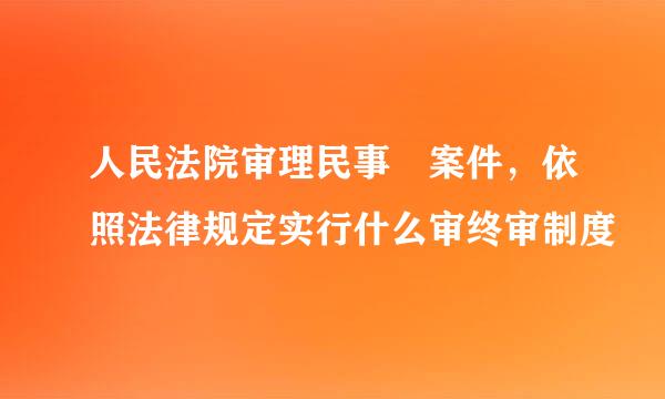 人民法院审理民事 案件，依照法律规定实行什么审终审制度