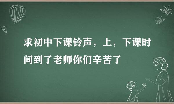 求初中下课铃声，上，下课时间到了老师你们辛苦了