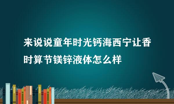 来说说童年时光钙海西宁让香时算节镁锌液体怎么样