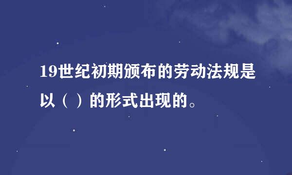 19世纪初期颁布的劳动法规是以（）的形式出现的。