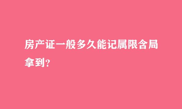 房产证一般多久能记属限含局拿到？