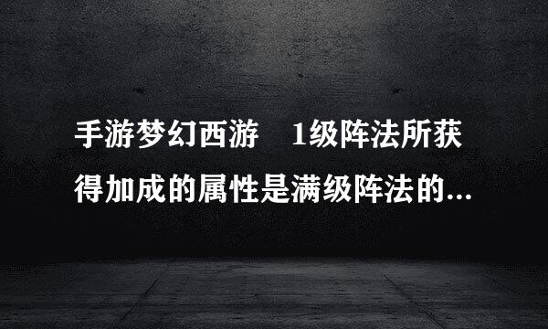 手游梦幻西游 1级阵法所获得加成的属性是满级阵法的多少担常可如态深拿