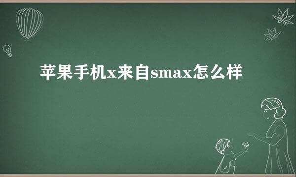 苹果手机x来自smax怎么样