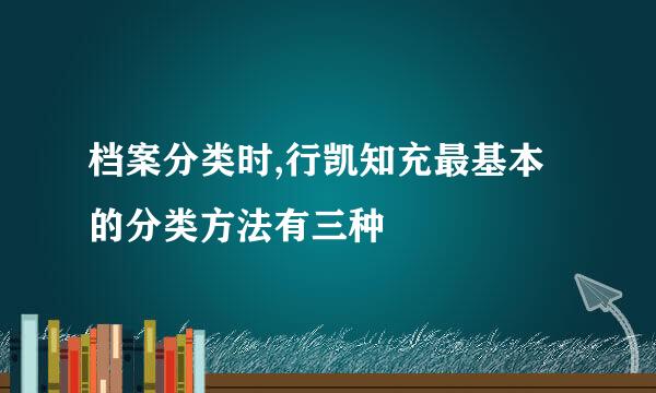 档案分类时,行凯知充最基本的分类方法有三种