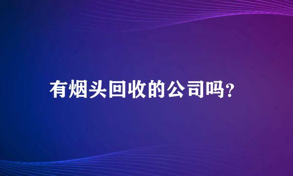 有烟头回收的公司吗？