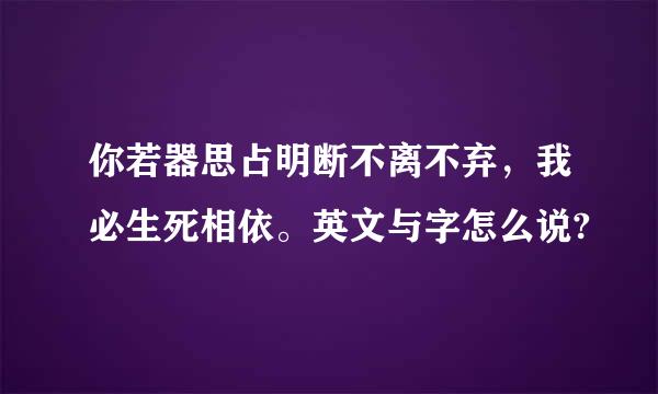 你若器思占明断不离不弃，我必生死相依。英文与字怎么说?