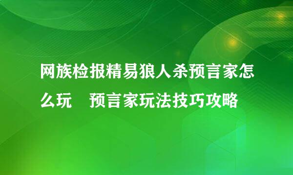 网族检报精易狼人杀预言家怎么玩 预言家玩法技巧攻略