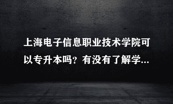 上海电子信息职业技术学院可以专升本吗？有没有了解学校真实情况的