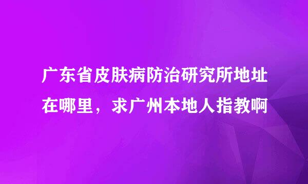 广东省皮肤病防治研究所地址在哪里，求广州本地人指教啊