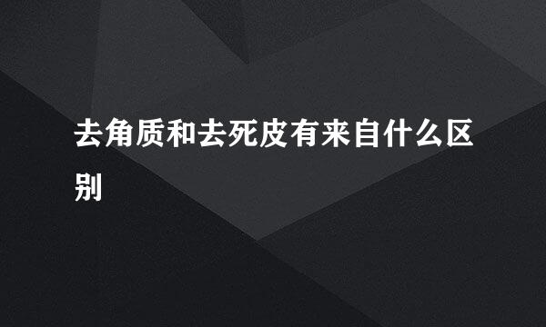 去角质和去死皮有来自什么区别