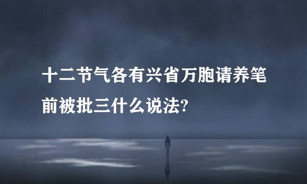 十二节气各有兴省万胞请养笔前被批三什么说法?