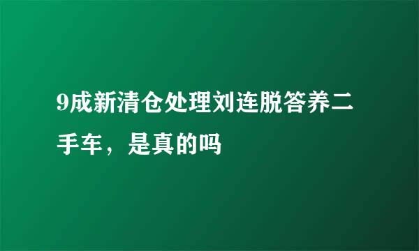 9成新清仓处理刘连脱答养二手车，是真的吗