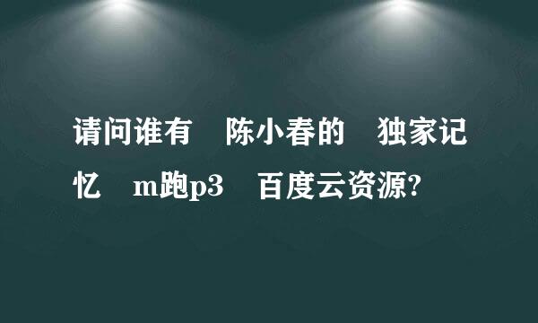 请问谁有 陈小春的 独家记忆 m跑p3 百度云资源?