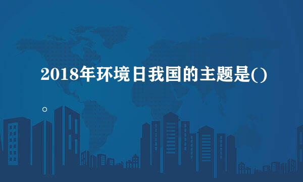 2018年环境日我国的主题是()。