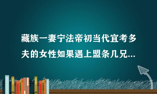 藏族一妻宁法帝初当代宜考多夫的女性如果遇上盟条几兄弟都要在一天内同另出房怎么办