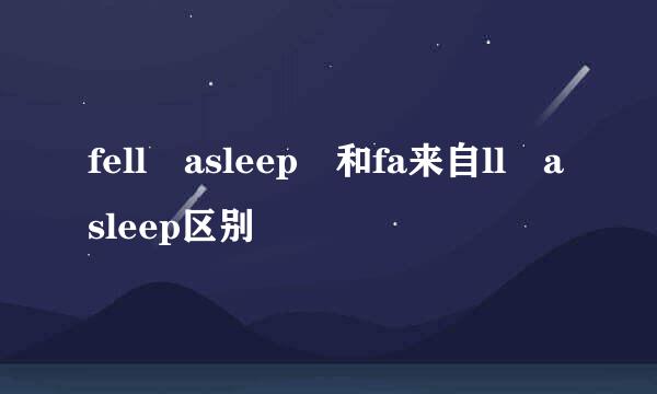 fell asleep 和fa来自ll asleep区别