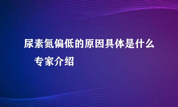 尿素氮偏低的原因具体是什么 专家介绍