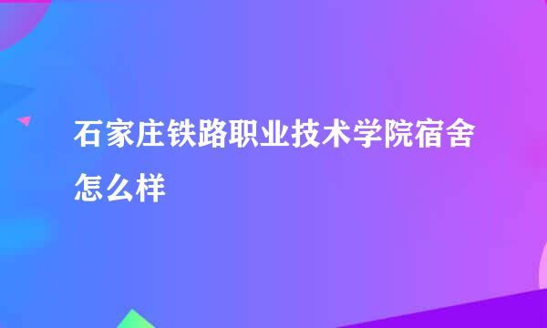 石家庄铁路职业技术学院宿舍怎么样